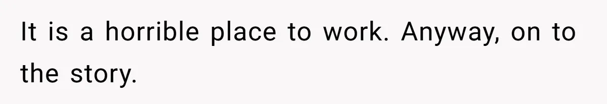 It is a horrible place to work. Anyway, on to the story.