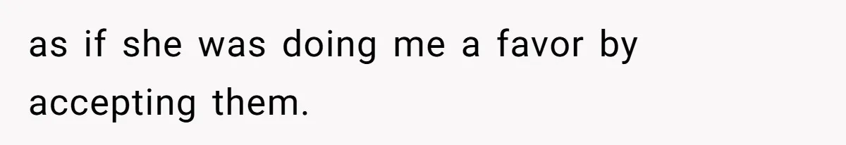 as if she was doing me a favor by accepting them.