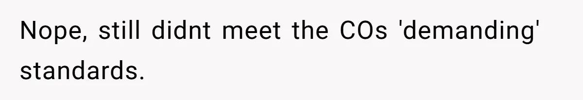 Nope, still didnt meet the COs 'demanding' standards.
