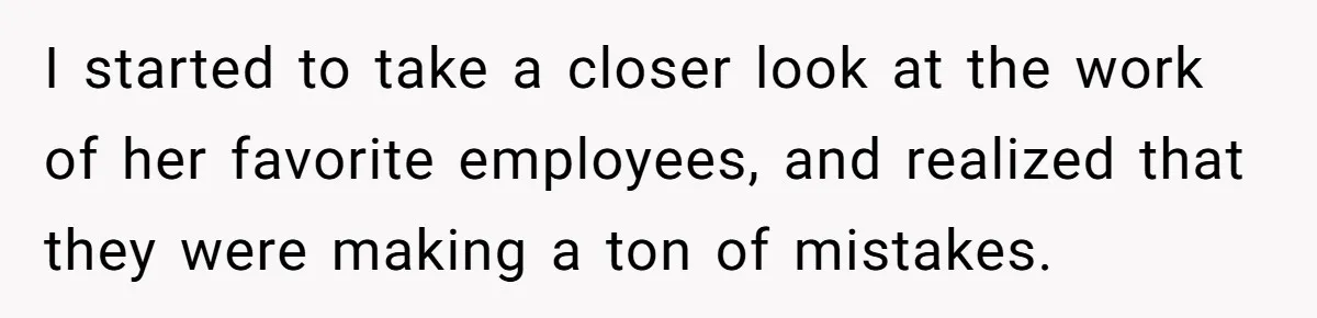 I started to take a closer look at the work of her favorite employees, and realized that they were making a ton of mistakes.
