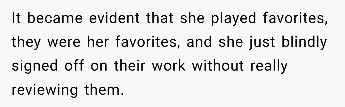 It became evident that she played favorites, they were her favorites, and she just blindly signed off on their work without really reviewing them.