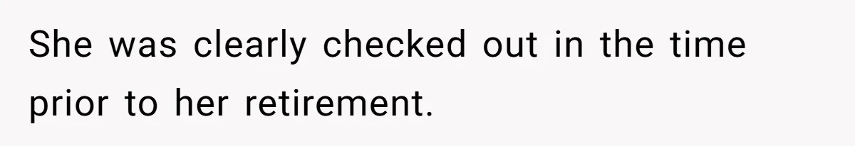 She was clearly checked out in the time prior to her retirement.