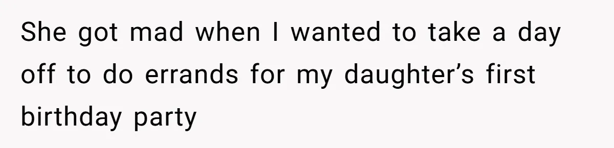She got mad when I wanted to take a day off to do errands for my daughter’s first birthday party