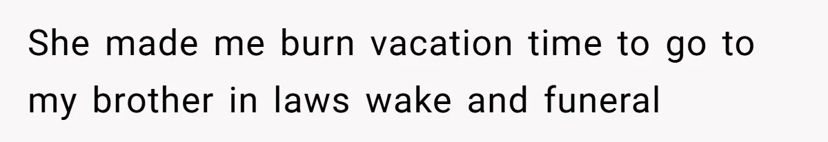 She made me burn vacation time to go to my brother in laws wake and funeral