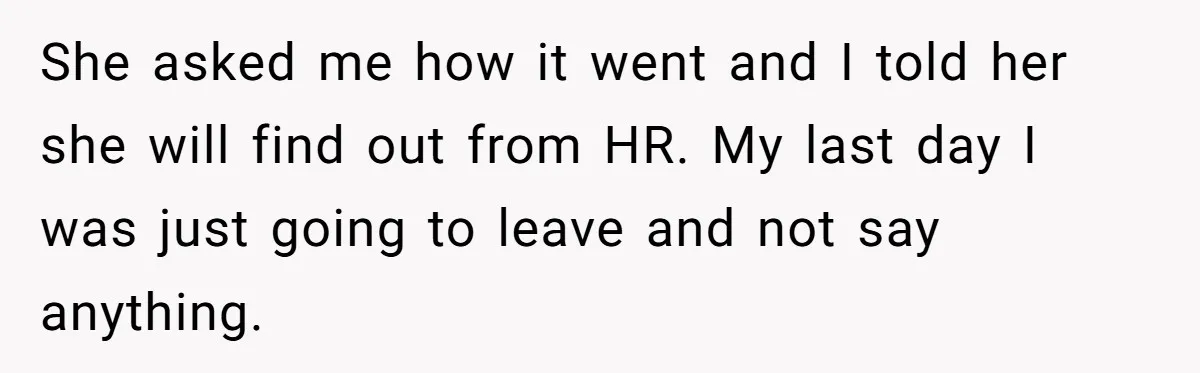 She asked me how it went and I told her she will find out from HR. My last day I was just going to leave and not say anything.