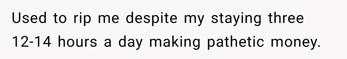 Used to rip me despite my staying three 12-14 hours a day making pathetic money.