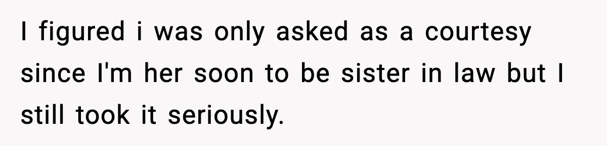 I figured i was only asked as a courtesy since I'm her soon to be sister in law but I still took it seriously.