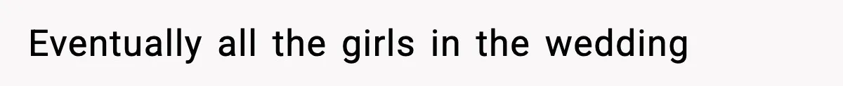 Eventually all the girls in the wedding