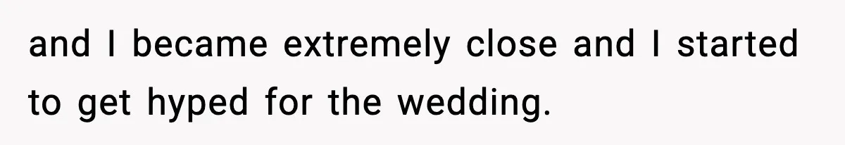 and I became extremely close and I started to get hyped for the wedding.