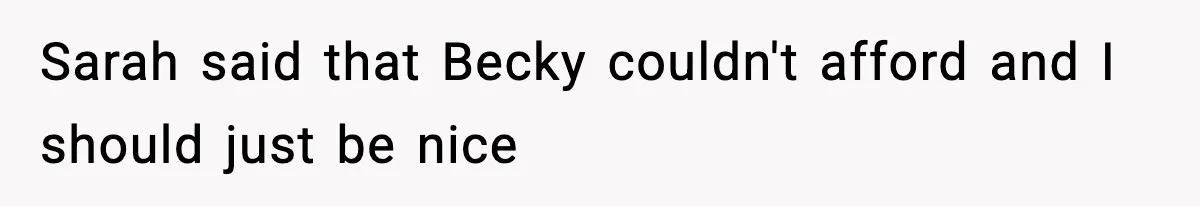 Sarah said that Becky couldn't afford and I should just be nice
