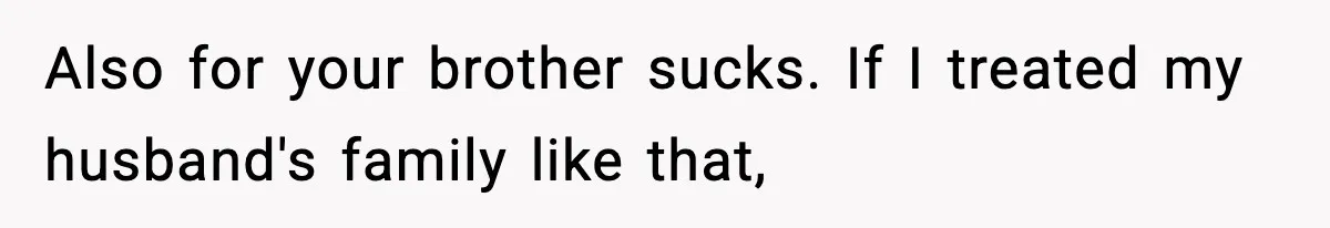 Also for your brother sucks. If I treated my husband's family like that,