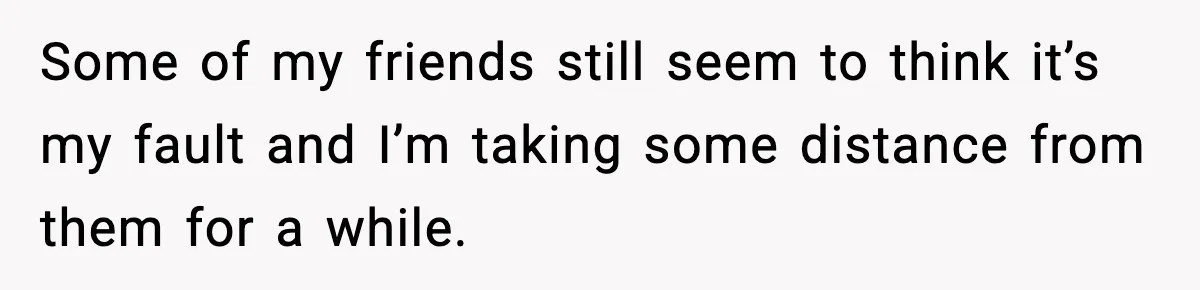 Couple Uninvites Friend From Wedding But Still Wants To Use His Property, He Refuses Some of my friends still seem to think it’s my fault and I’m taking some distance from them for a while.