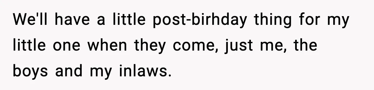 Sister Says “Kids Need A Mom” At Late Wife’s Son’s Birthday, Brother Kicks Her And Nephew Out Of House We'll have a little post-birhday thing for my little one when they come, just me, the boys and my inlaws.