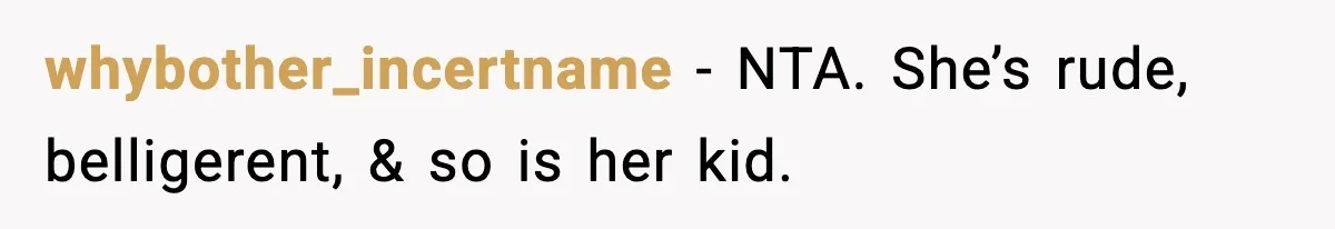 Sister Says “Kids Need A Mom” At Late Wife’s Son’s Birthday, Brother Kicks Her And Nephew Out Of House whybother_incertname − NTA. She’s rude, belligerent, & so is her kid.