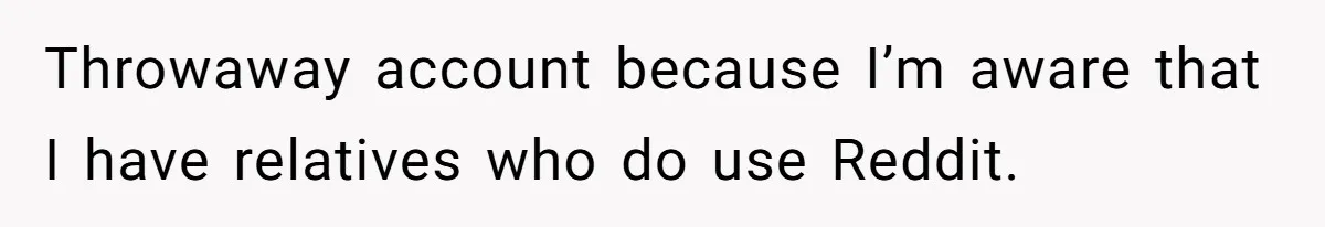 Throwaway account because I’m aware that I have relatives who do use Reddit.