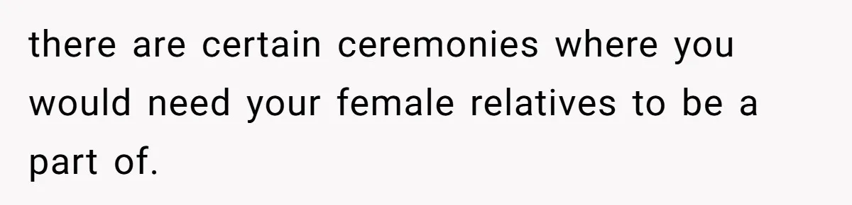 there are certain ceremonies where you would need your female relatives to be a part of.
