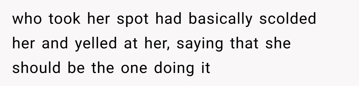 who took her spot had basically scolded her and yelled at her, saying that she should be the one doing it