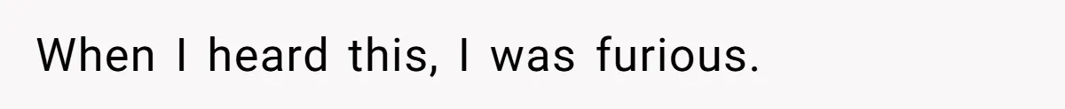 When I heard this, I was furious.