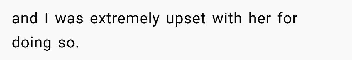 and I was extremely upset with her for doing so.