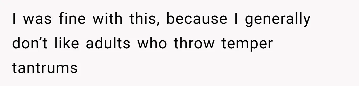 I was fine with this, because I generally don’t like adults who throw temper tantrums