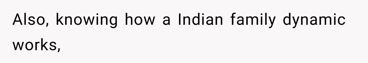 Also, knowing how a Indian family dynamic works,