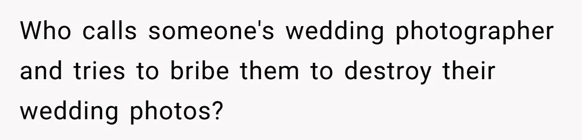 Who calls someone's wedding photographer and tries to bribe them to destroy their wedding photos?