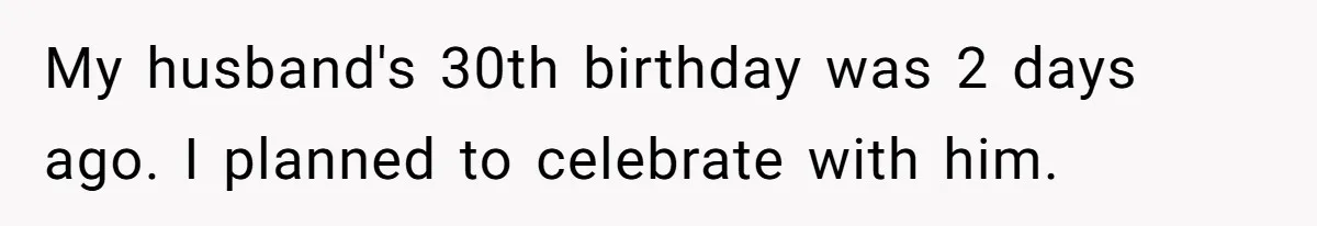 My husband's 30th birthday was 2 days ago. I planned to celebrate with him.