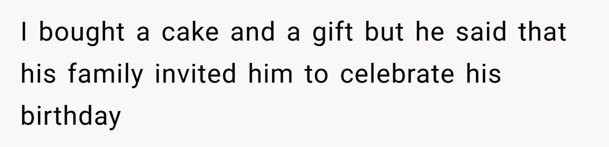 I bought a cake and a gift but he said that his family invited him to celebrate his birthday
