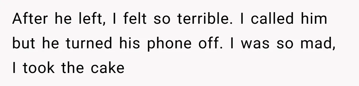 After he left, I felt so terrible. I called him but he turned his phone off. I was so mad, I took the cake