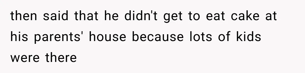 then said that he didn't get to eat cake at his parents' house because lots of kids were there