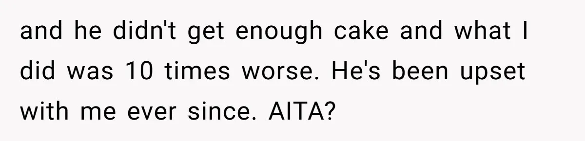 and he didn't get enough cake and what I did was 10 times worse. He's been upset with me ever since. AITA?