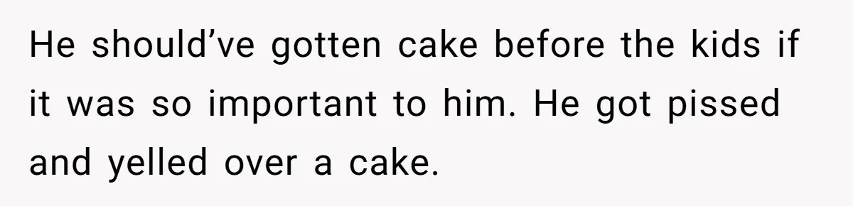 He should’ve gotten cake before the kids if it was so important to him. He got pissed and yelled over a cake.