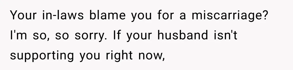 Your in-laws blame you for a miscarriage? I'm so, so sorry. If your husband isn't supporting you right now,