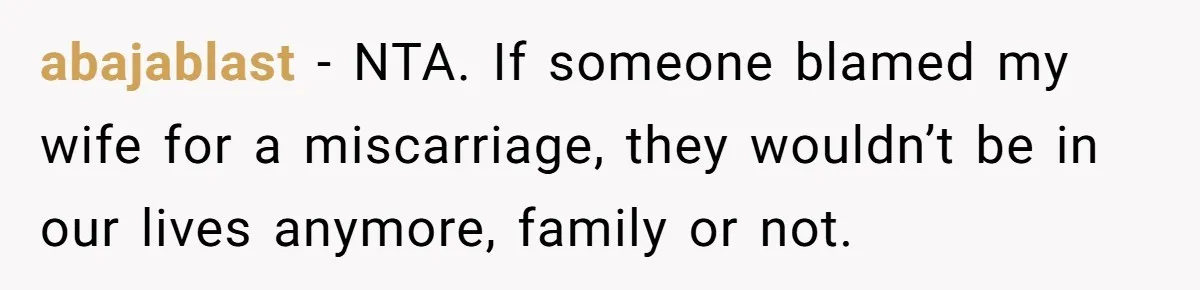 abajablast − NTA. If someone blamed my wife for a miscarriage, they wouldn’t be in our lives anymore, family or not.