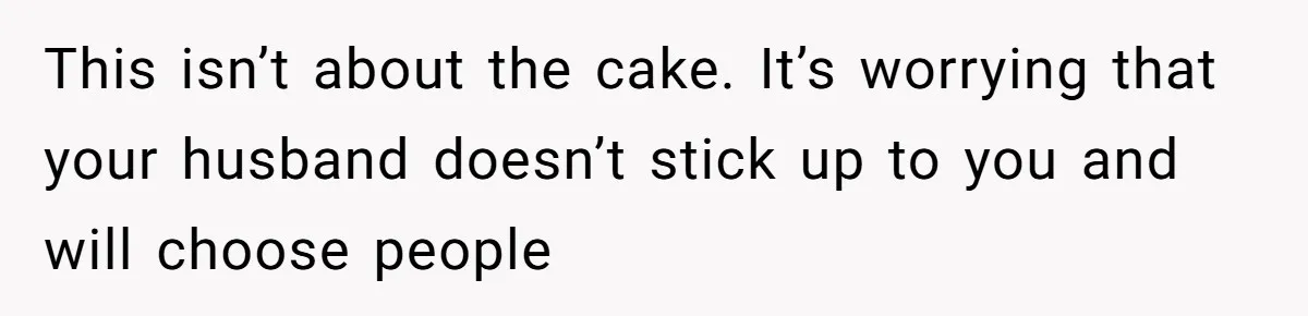 This isn’t about the cake. It’s worrying that your husband doesn’t stick up to you and will choose people