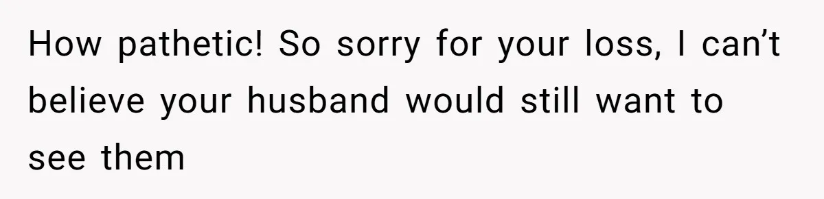 How pathetic! So sorry for your loss, I can’t believe your husband would still want to see them