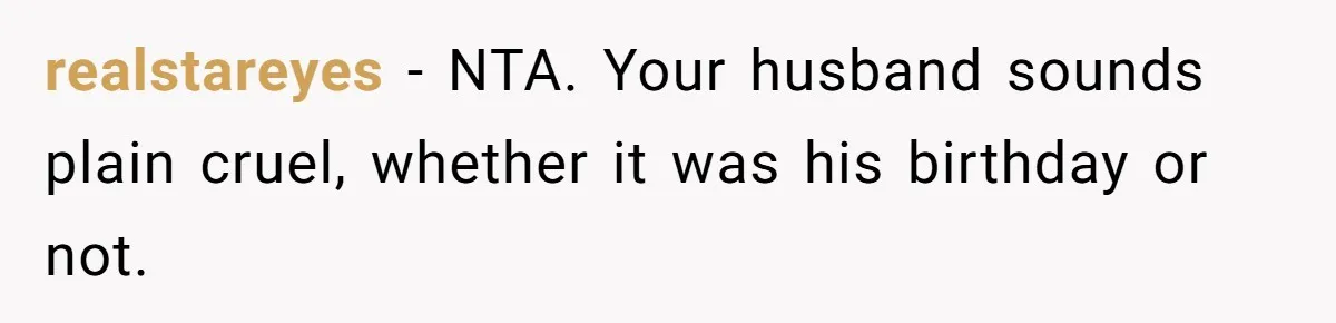 realstareyes − NTA. Your husband sounds plain cruel, whether it was his birthday or not.