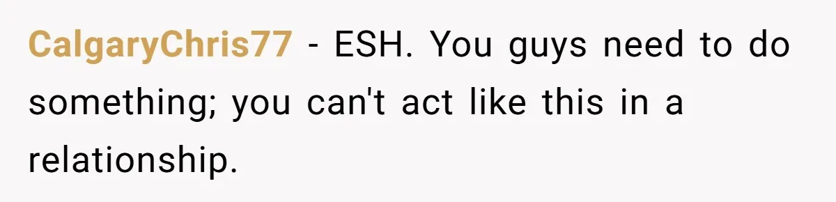 CalgaryChris77 − ESH. You guys need to do something; you can't act like this in a relationship.