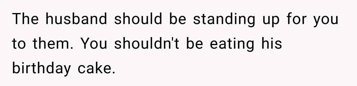 The husband should be standing up for you to them. You shouldn't be eating his birthday cake.