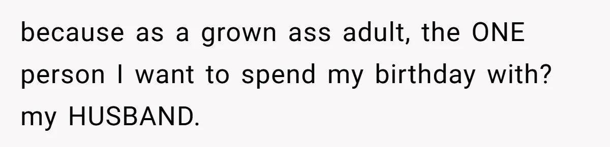 because as a grown ass adult, the ONE person I want to spend my birthday with? my HUSBAND.