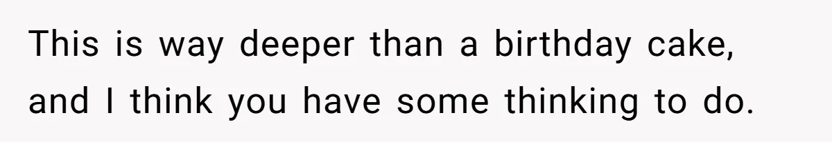 This is way deeper than a birthday cake, and I think you have some thinking to do.