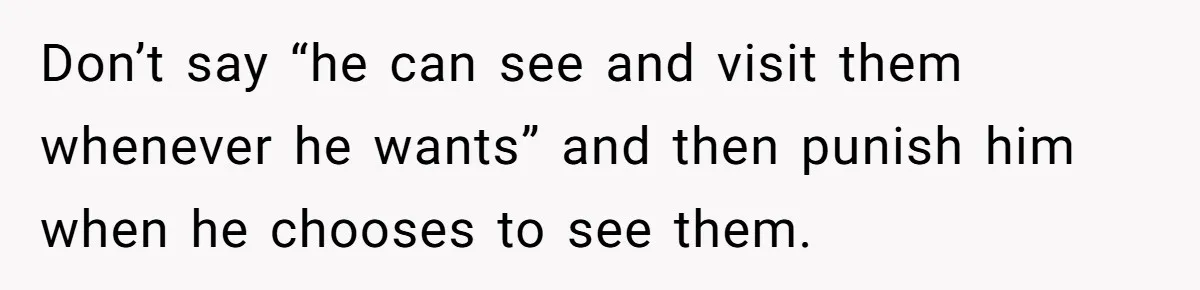 Don’t say “he can see and visit them whenever he wants” and then punish him when he chooses to see them.