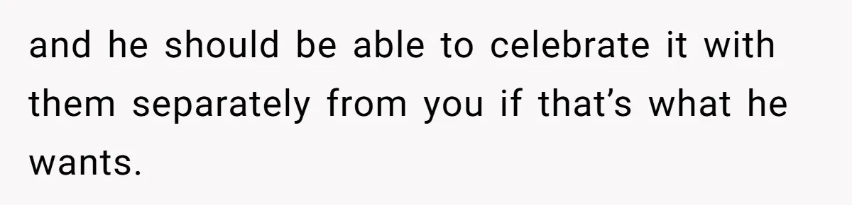 and he should be able to celebrate it with them separately from you if that’s what he wants.