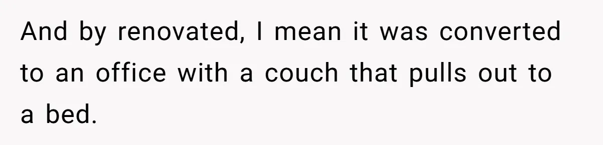 Teen Refuses To Stay After Dad Turns His Bedroom Into Step Mom’s Office And by renovated, I mean it was converted to an office with a couch that pulls out to a bed.
