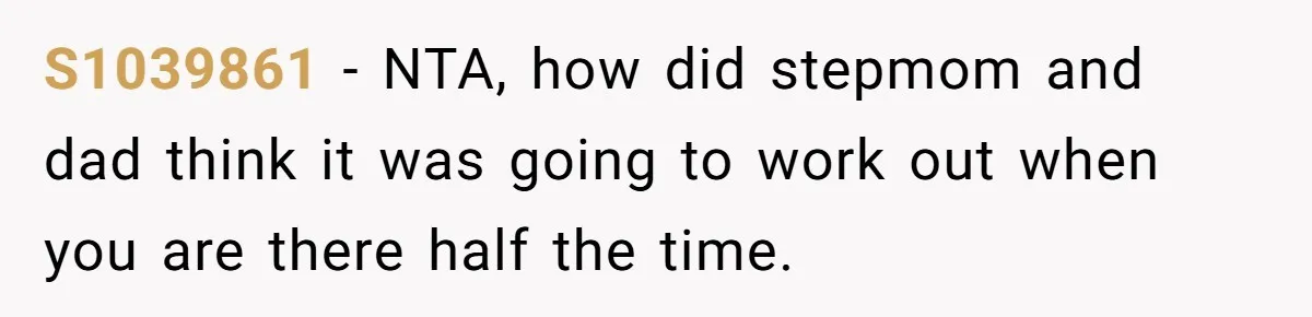 Teen Refuses To Stay After Dad Turns His Bedroom Into Step Mom’s Office S1039861 − NTA, how did stepmom and dad think it was going to work out when you are there half the time.