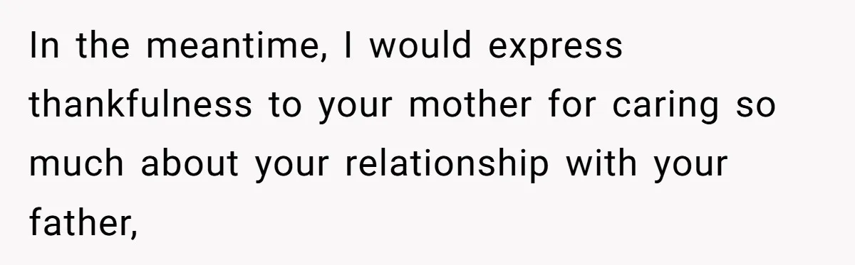 Teen Refuses To Stay After Dad Turns His Bedroom Into Step Mom’s Office In the meantime, I would express thankfulness to your mother for caring so much about your relationship with your father,