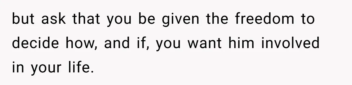 Teen Refuses To Stay After Dad Turns His Bedroom Into Step Mom’s Office but ask that you be given the freedom to decide how, and if, you want him involved in your life.
