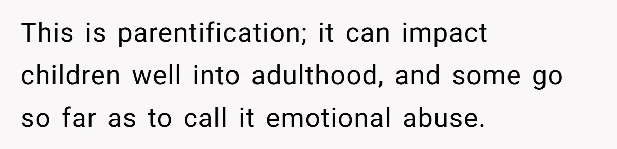Teen Refuses To Stay After Dad Turns His Bedroom Into Step Mom’s Office This is parentification; it can impact children well into adulthood, and some go so far as to call it emotional abuse.