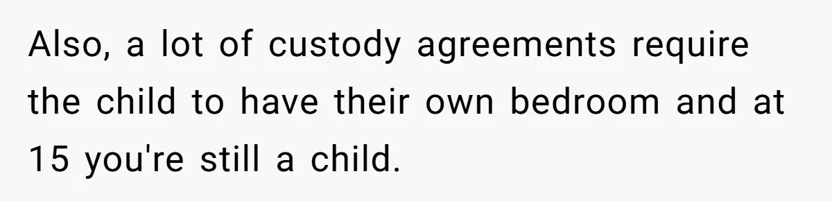 Teen Refuses To Stay After Dad Turns His Bedroom Into Step Mom’s Office Also, a lot of custody agreements require the child to have their own bedroom and at 15 you're still a child.