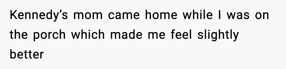 Kennedy’s mom came home while I was on the porch which made me feel slightly better